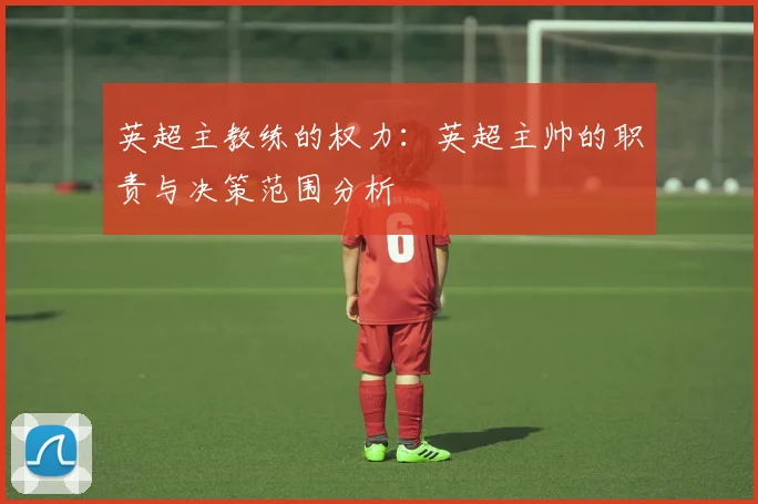 英超主教练的权力：英超主帅的职责与决策范围分析
