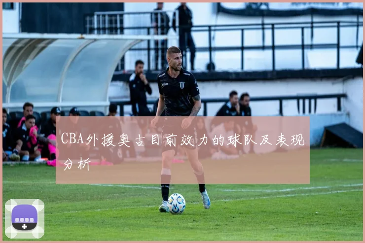 CBA外援奥古目前效力的球队及表现分析