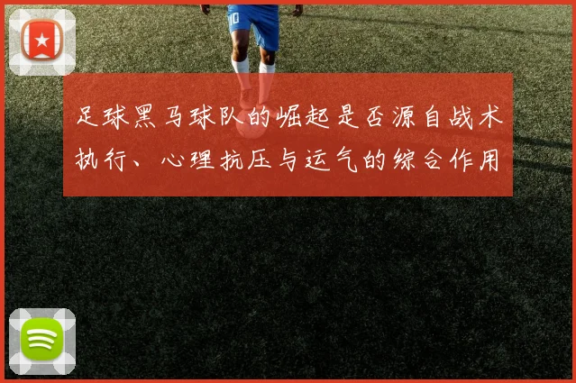 足球黑马球队的崛起是否源自战术执行、心理抗压与运气的综合作用