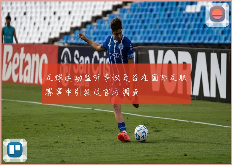 足球运动监听争议是否在国际足联赛事中引发过官方调查