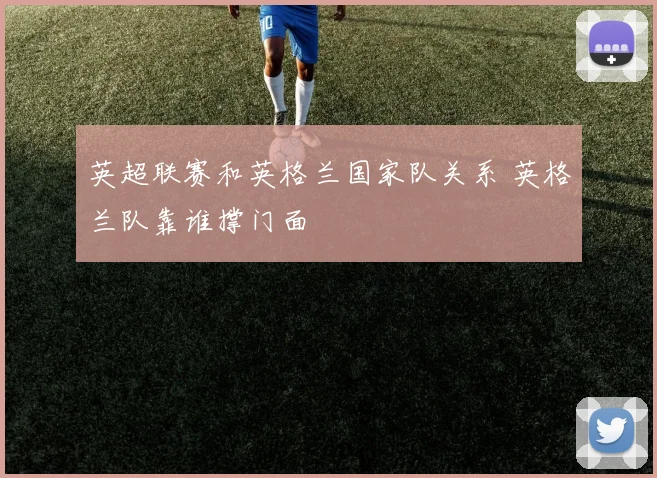 英超联赛和英格兰国家队关系 英格兰队靠谁撑门面