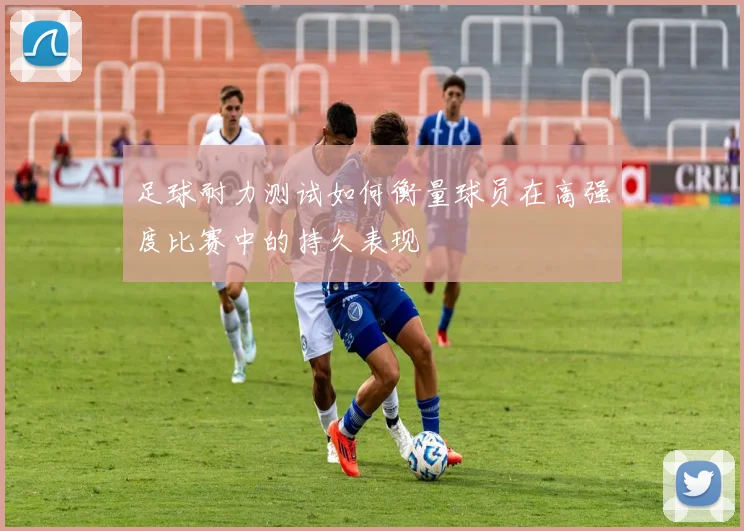 足球耐力测试如何衡量球员在高强度比赛中的持久表现