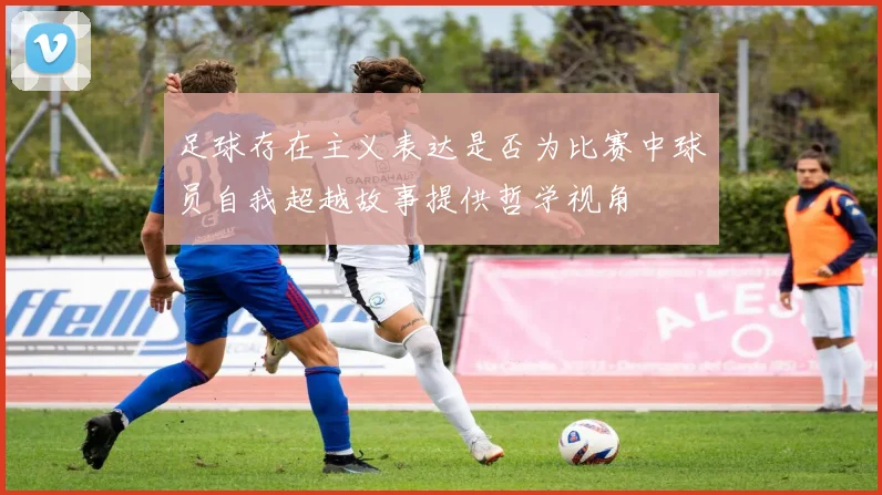 足球存在主义表达是否为比赛中球员自我超越故事提供哲学视角