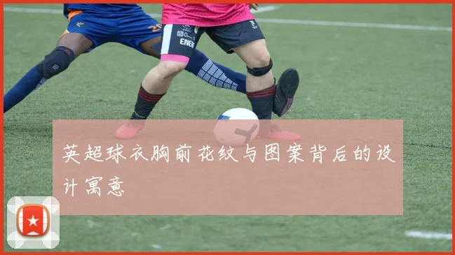 英超球衣胸前花纹与图案背后的设计寓意