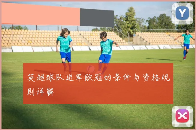 英超球队进军欧冠的条件与资格规则详解